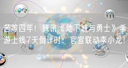 苦等四年！腾讯《地下城与勇士》手游上线7天倒计时：官宣联动李小龙！