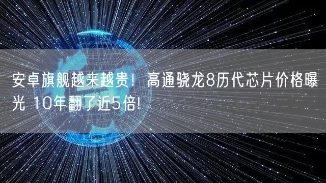 安卓旗舰越来越贵！高通骁龙8历代芯片价格曝光 10年翻了近5倍!