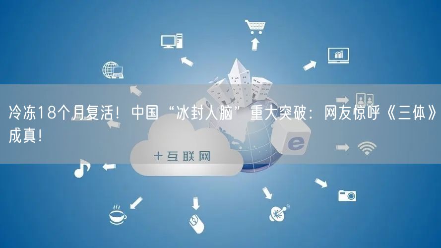 冷冻18个月复活！中国“冰封人脑”重大突破：网友惊呼《三体》成真！
