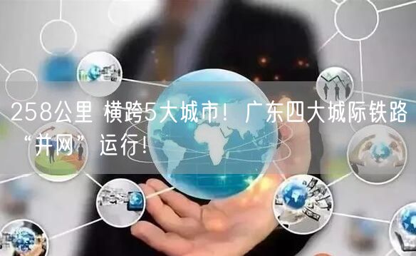 258公里 横跨5大城市！广东四大城际铁路“并网”运行！