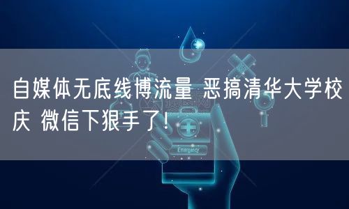 自媒体无底线博流量 恶搞清华大学校庆 微信下狠手了！