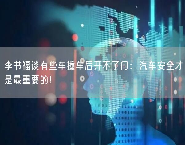 李书福谈有些车撞车后开不了门：汽车安全才是最重要的！