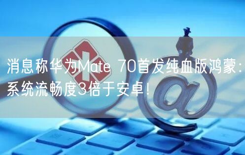 消息称华为Mate 70首发纯血版鸿蒙：系统流畅度3倍于安卓！