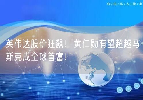 英伟达股价狂飙！黄仁勋有望超越马斯克成全球首富！
