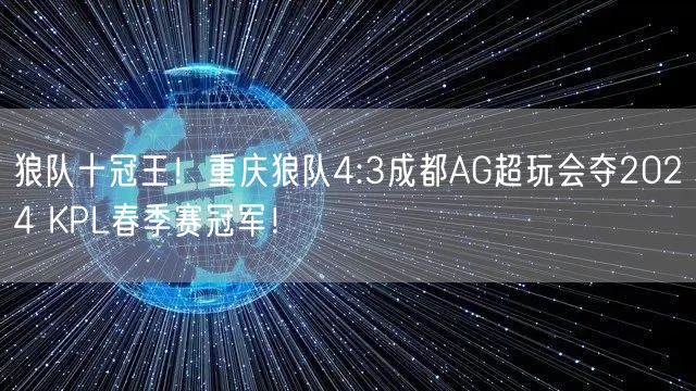 狼队十冠王！重庆狼队4:3成都AG超玩会夺2024 KPL春季赛冠军！