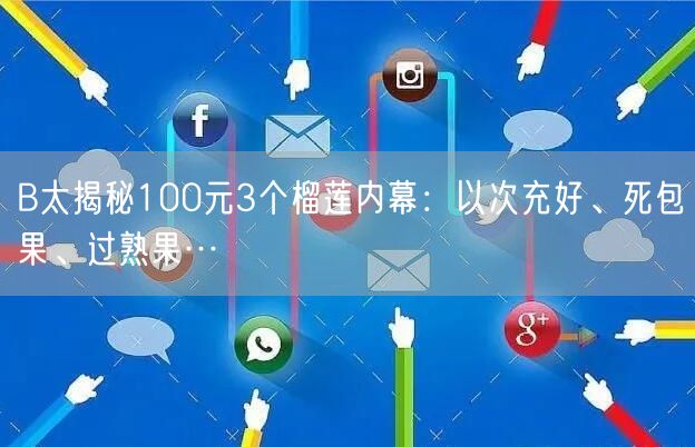 B太揭秘100元3个榴莲内幕：以次充好、死包果、过熟果…