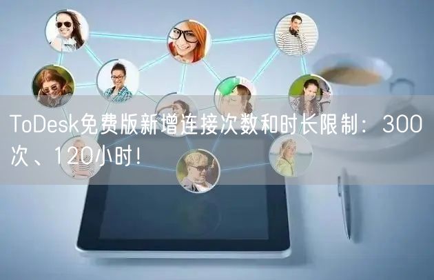 ToDesk免费版新增连接次数和时长限制：300次、120小时！