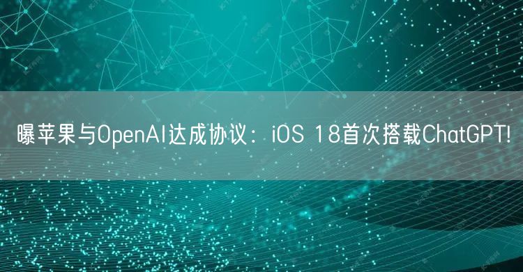 曝苹果与OpenAI达成协议：iOS 18首次搭载ChatGPT!