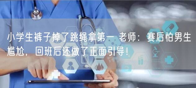 小学生裤子掉了跳绳拿第一 老师：赛后怕男生尴尬，回班后还做了正面引导！