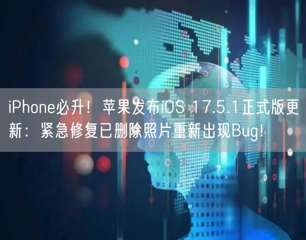 iPhone必升！苹果发布iOS 17.5.1正式版更新：紧急修复已删除照片重新出现Bug！
