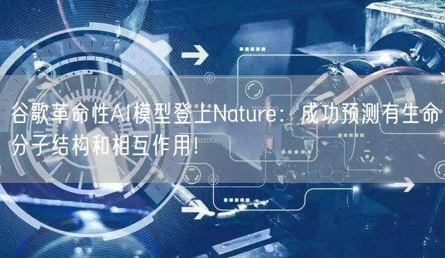 谷歌革命性AI模型登上Nature：成功预测有生命分子结构和相互作用！