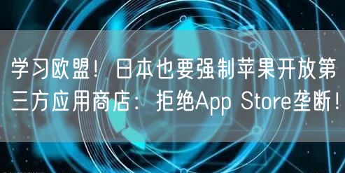 学习欧盟！日本也要强制苹果开放第三方应用商店：拒绝App Store垄断！
