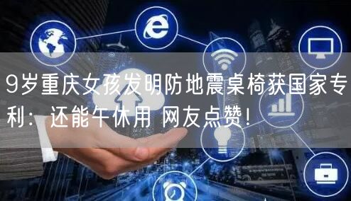 9岁重庆女孩发明防地震桌椅获国家专利：还能午休用 网友点赞！