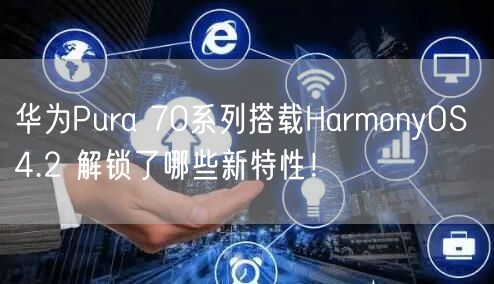 华为Pura 70系列搭载HarmonyOS 4.2 解锁了哪些新特性！