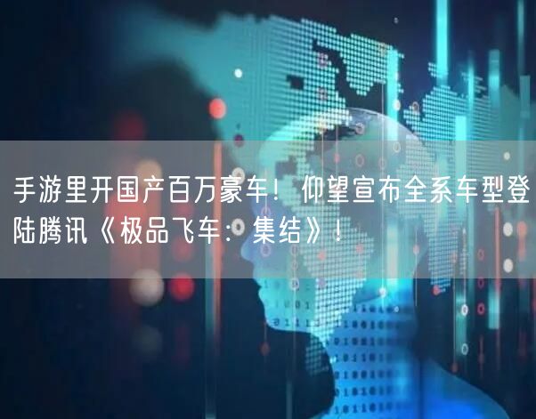 手游里开国产百万豪车！仰望宣布全系车型登陆腾讯《极品飞车：集结》！