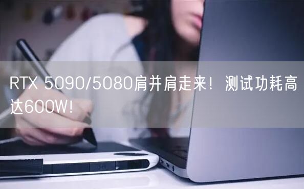 RTX 5090/5080肩并肩走来！测试功耗高达600W！