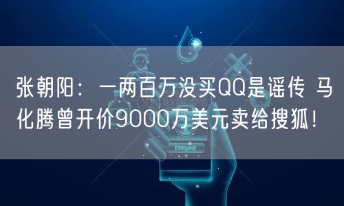 张朝阳：一两百万没买QQ是谣传 马化腾曾开价9000万美元卖给搜狐！