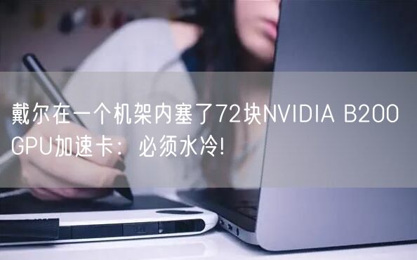 戴尔在一个机架内塞了72块NVIDIA B200 GPU加速卡：必须水冷!