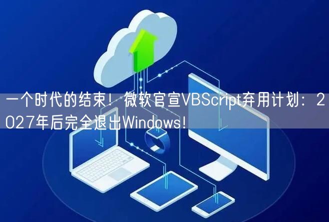 一个时代的结束！微软官宣VBScript弃用计划：2027年后完全退出Windows！