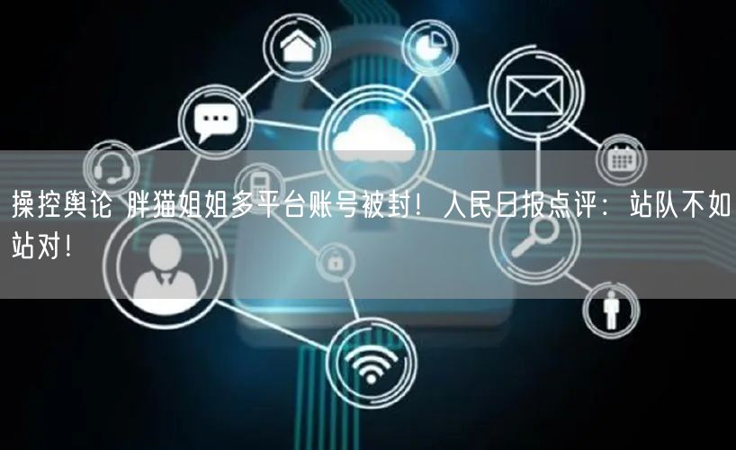 操控舆论 胖猫姐姐多平台账号被封！人民日报点评：站队不如站对！