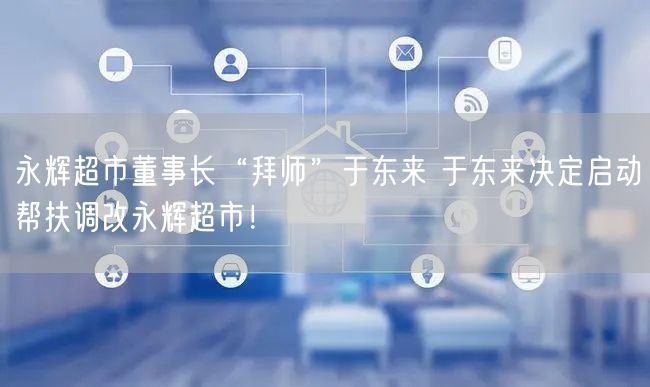 永辉超市董事长“拜师”于东来 于东来决定启动帮扶调改永辉超市！