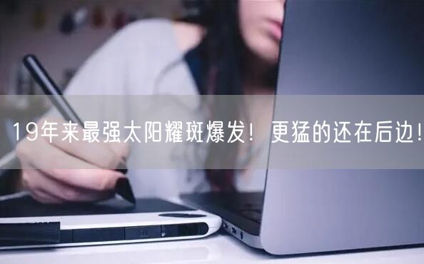 19年来最强太阳耀斑爆发！更猛的还在后边！