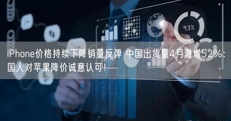 iPhone价格持续下降销量反弹 中国出货量4月激增52%：国人对苹果降价诚意认可！