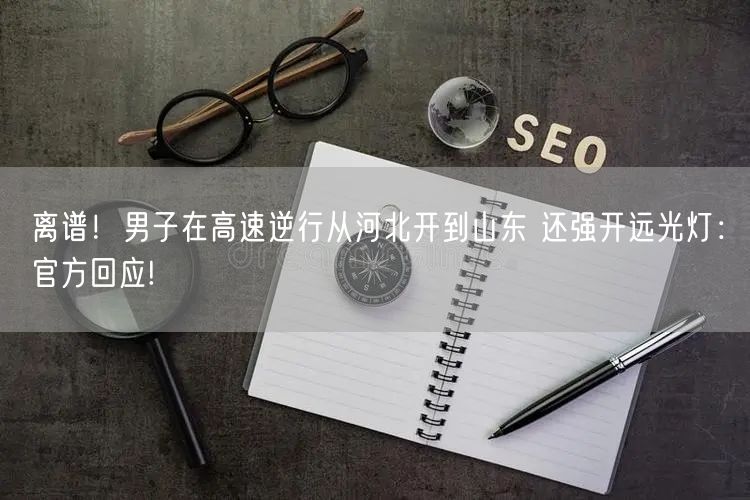 离谱！男子在高速逆行从河北开到山东 还强开远光灯：官方回应!