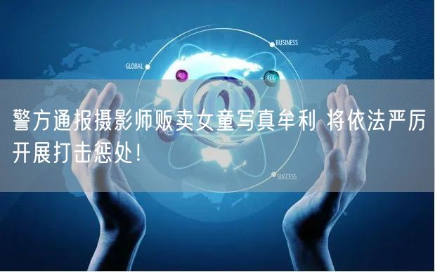 警方通报摄影师贩卖女童写真牟利 将依法严厉开展打击惩处！