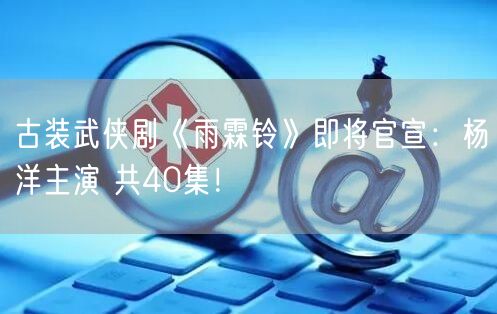 古装武侠剧《雨霖铃》即将官宣：杨洋主演 共40集！
