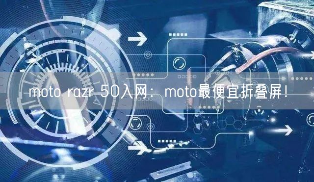 moto razr 50入网：moto最便宜折叠屏！