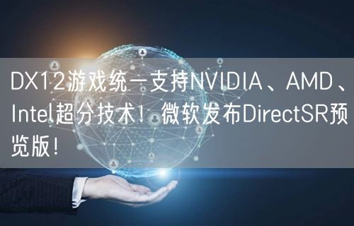 DX12游戏统一支持NVIDIA、AMD、Intel超分技术！微软发布DirectSR预览版！