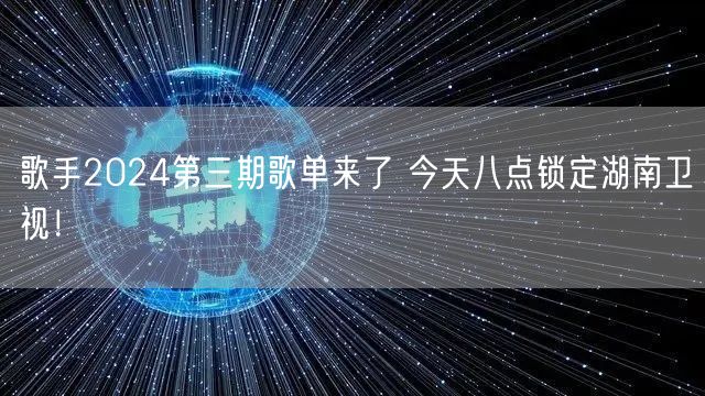 歌手2024第三期歌单来了 今天八点锁定湖南卫视！