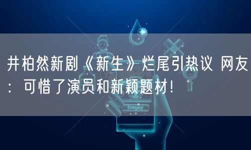 井柏然新剧《新生》烂尾引热议 网友：可惜了演员和新颖题材！