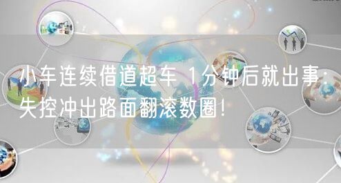 小车连续借道超车 1分钟后就出事：失控冲出路面翻滚数圈！