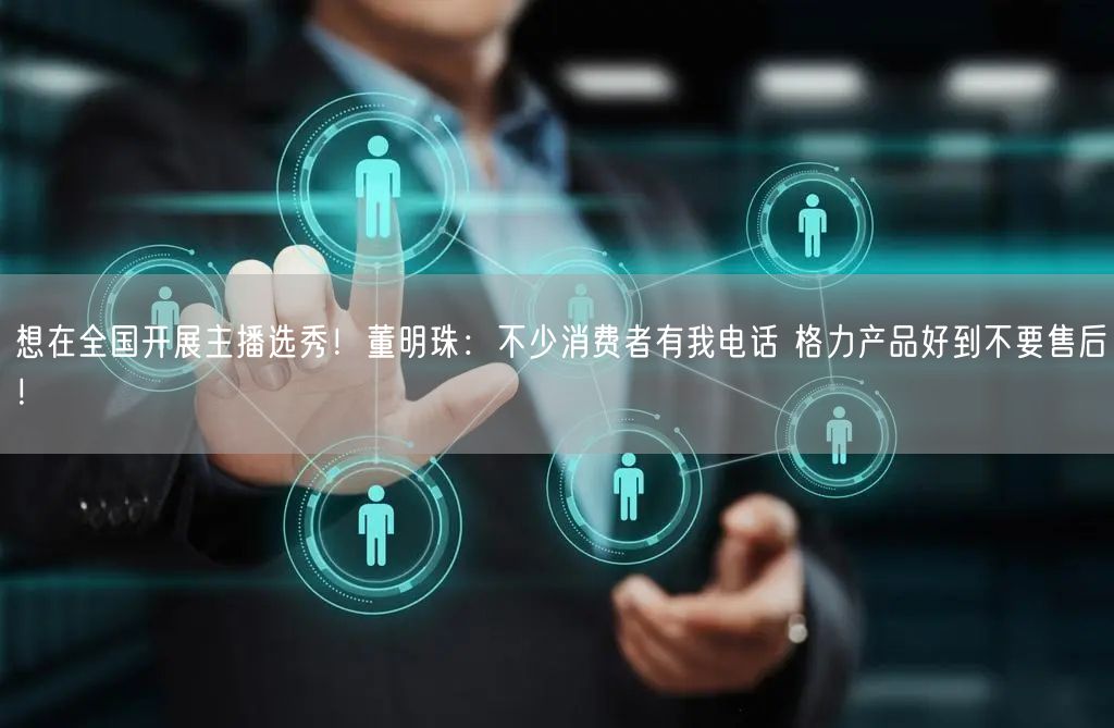 想在全国开展主播选秀！董明珠：不少消费者有我电话 格力产品好到不要售后！