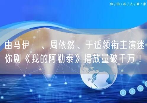 由马伊琍、周依然、于适领衔主演迷你剧《我的阿勒泰》播放量破千万 !