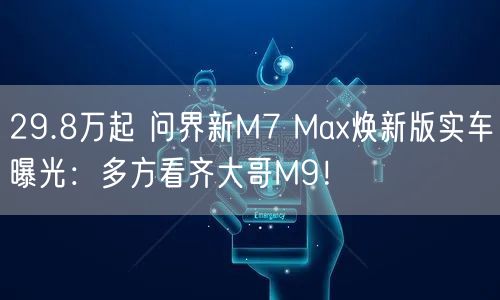 29.8万起 问界新M7 Max焕新版实车曝光：多方看齐大哥M9！
