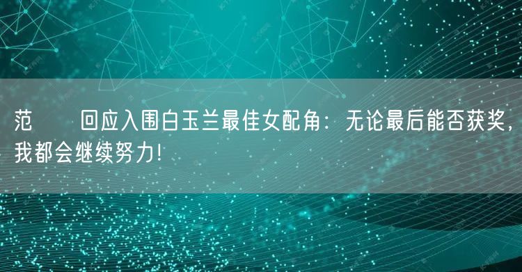 范湉湉回应入围白玉兰最佳女配角：无论最后能否获奖，我都会继续努力！