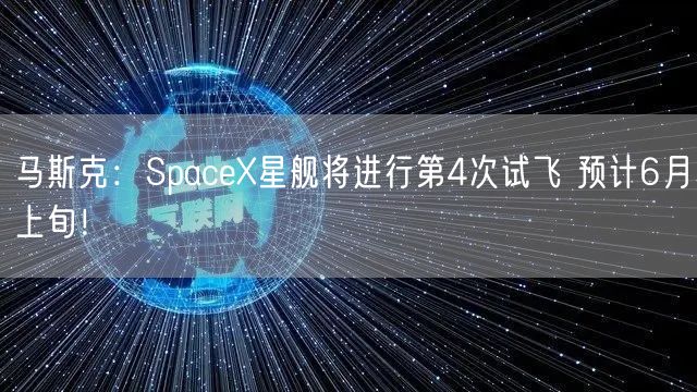 马斯克：SpaceX星舰将进行第4次试飞 预计6月上旬！