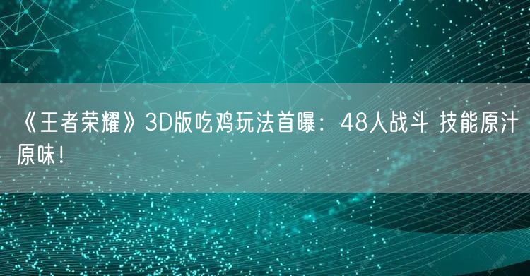 《王者荣耀》3D版吃鸡玩法首曝：48人战斗 技能原汁原味！