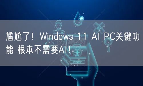 尴尬了！Windows 11 AI PC关键功能 根本不需要AI！