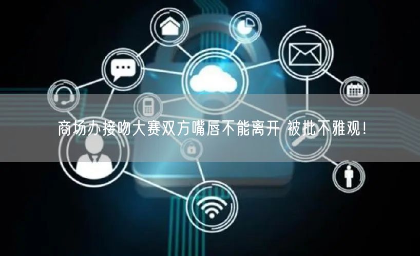 商场办接吻大赛双方嘴唇不能离开 被批不雅观！