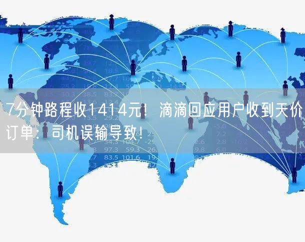 7分钟路程收1414元！滴滴回应用户收到天价订单：司机误输导致！