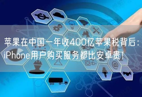 苹果在中国一年收400亿苹果税背后：iPhone用户购买服务都比安卓贵！