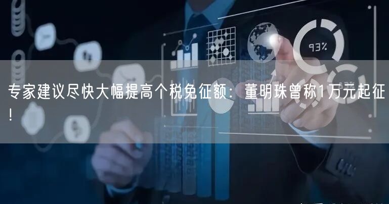 专家建议尽快大幅提高个税免征额：董明珠曾称1万元起征！