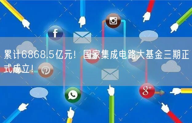 累计6868.5亿元！国家集成电路大基金三期正式成立！