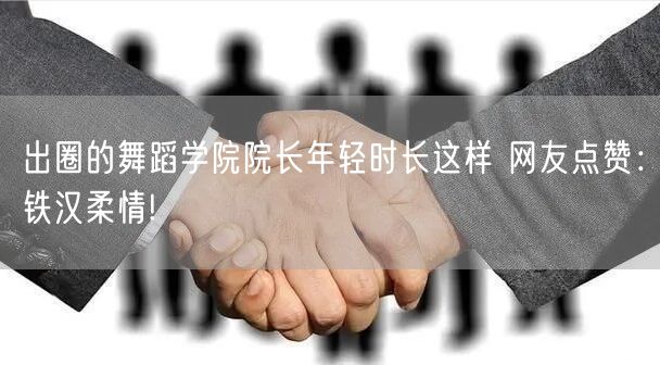 出圈的舞蹈学院院长年轻时长这样 网友点赞：铁汉柔情!