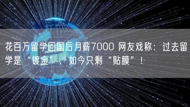 花百万留学回国后月薪7000 网友戏称：过去留学是“镀金”，如今只剩“贴膜”！