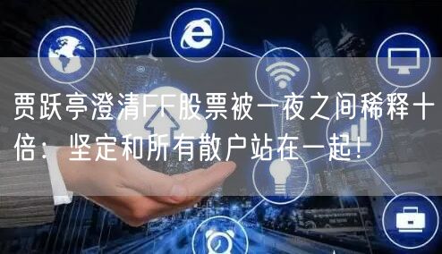 贾跃亭澄清FF股票被一夜之间稀释十倍：坚定和所有散户站在一起！